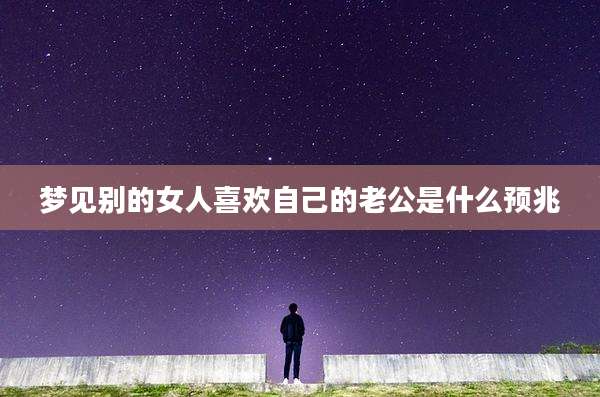 梦见别的女人喜欢自己的老公是什么预兆