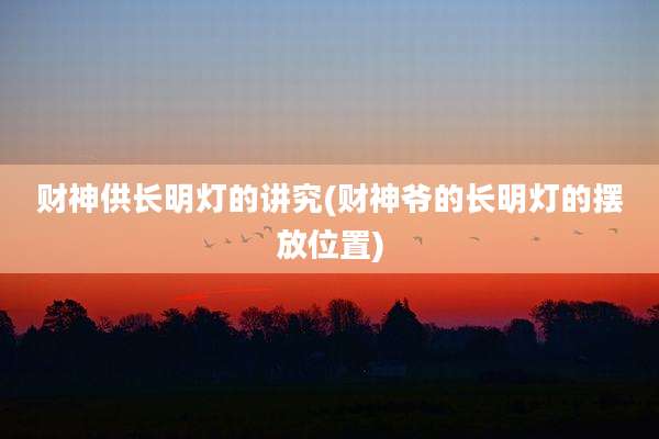 财神供长明灯的讲究(财神爷的长明灯的摆放位置)