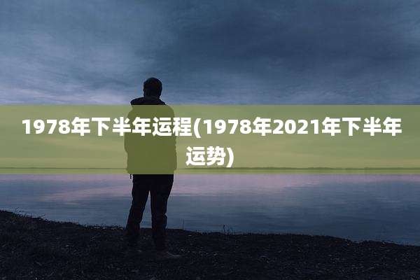 1978年下半年运程(1978年2021年下半年运势)