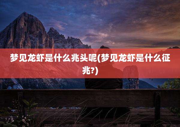 梦见龙虾是什么兆头呢(梦见龙虾是什么征兆?)