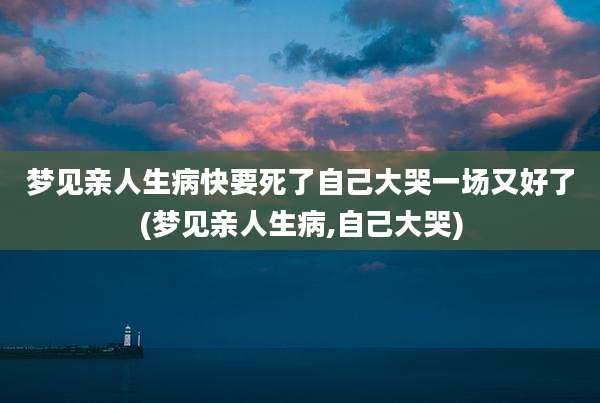 梦见亲人生病快要死了自己大哭一场又好了(梦见亲人生病,自己大哭)