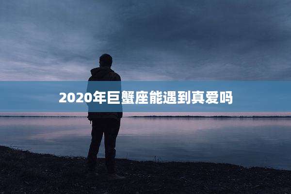 2020年巨蟹座能遇到真爱吗