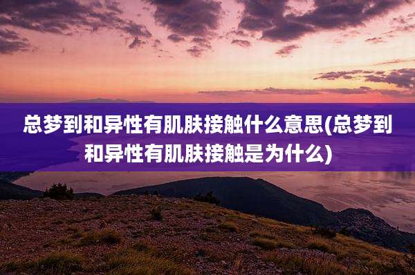 总梦到和异性有肌肤接触什么意思(总梦到和异性有肌肤接触是为什么)
