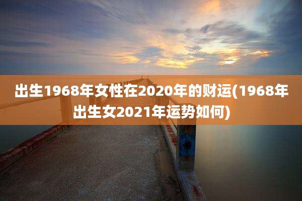 出生1968年女性在2020年的财运(1968年出生女2021年运势如何)