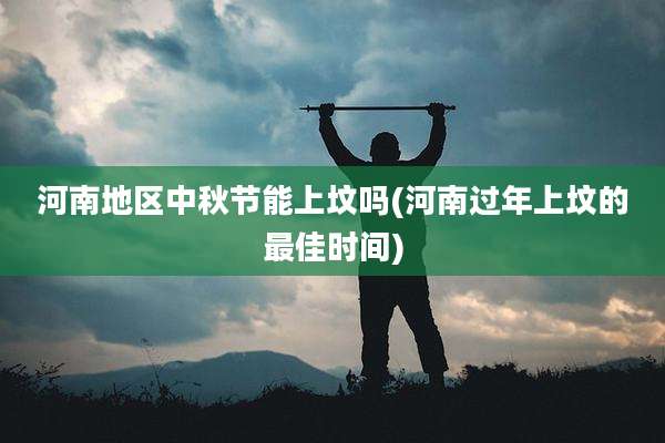 河南地区中秋节能上坟吗(河南过年上坟的最佳时间)