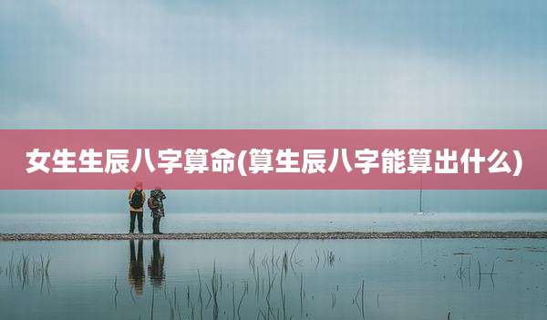 女生生辰八字算命(算生辰八字能算出什么)