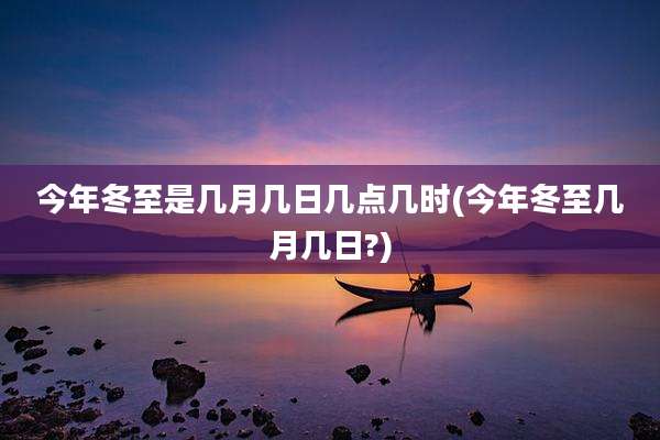 今年冬至是几月几日几点几时(今年冬至几月几日?)