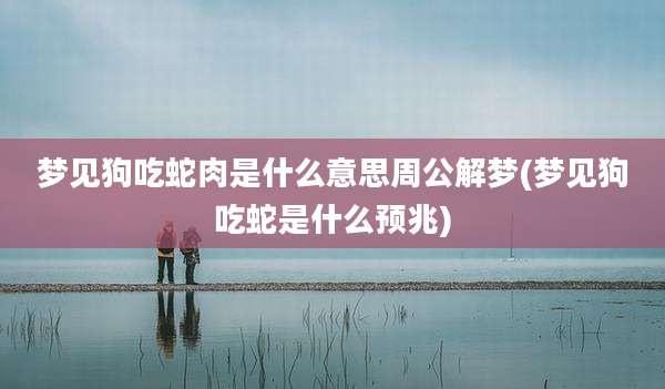 梦见狗吃蛇肉是什么意思周公解梦(梦见狗吃蛇是什么预兆)
