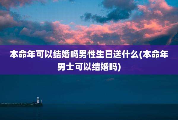 本命年可以结婚吗男性生日送什么(本命年男士可以结婚吗)
