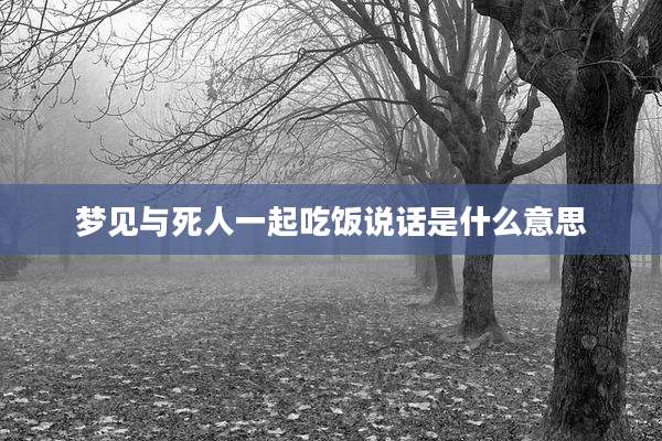 梦见与死人一起吃饭说话是什么意思