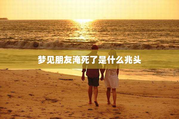 梦见朋友淹死了是什么兆头