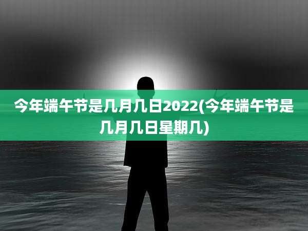 今年端午节是几月几日2022(今年端午节是几月几日星期几)