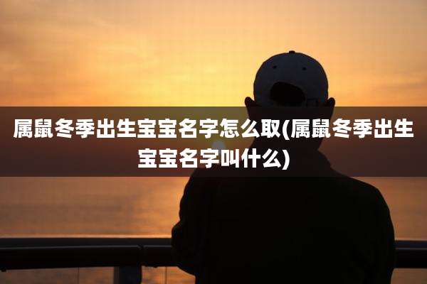 属鼠冬季出生宝宝名字怎么取(属鼠冬季出生宝宝名字叫什么)