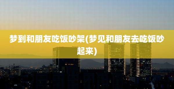 梦到和朋友吃饭吵架(梦见和朋友去吃饭吵起来)