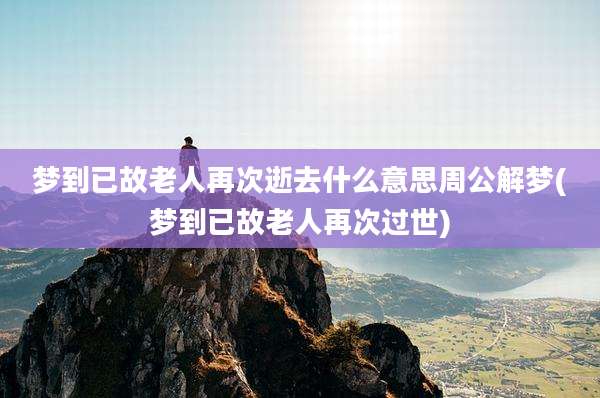 梦到已故老人再次逝去什么意思周公解梦(梦到已故老人再次过世)
