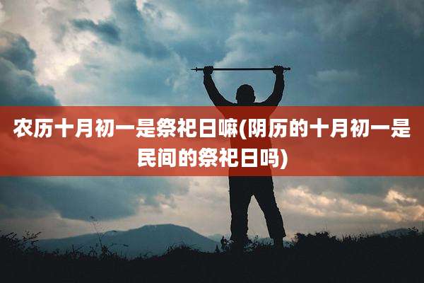农历十月初一是祭祀日嘛(阴历的十月初一是民间的祭祀日吗)