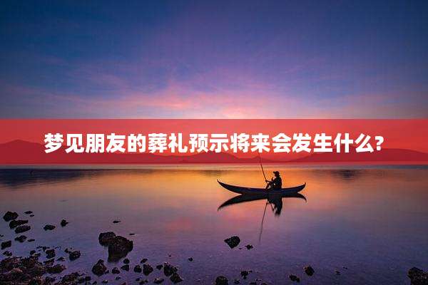 梦见朋友的葬礼预示将来会发生什么?