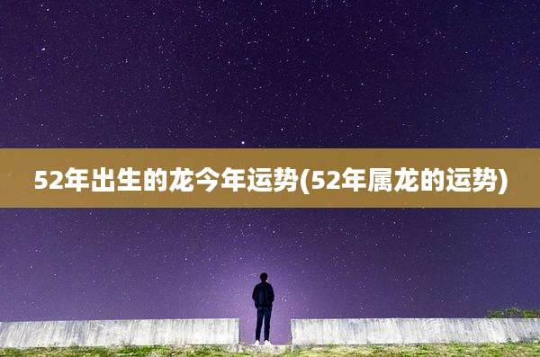 52年出生的龙今年运势(52年属龙的运势)