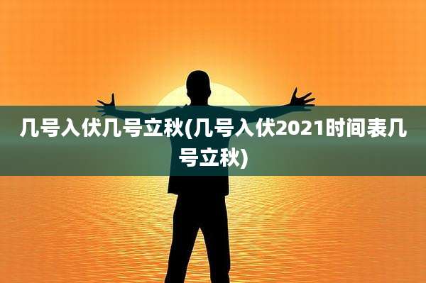 几号入伏几号立秋(几号入伏2021时间表几号立秋)