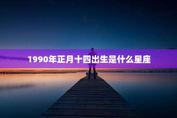 1990年正月十四出生是什么星座