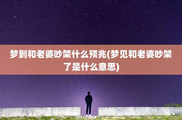 梦到和老婆吵架什么预兆(梦见和老婆吵架了是什么意思)