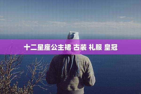 十二星座公主裙 古装 礼服 皇冠