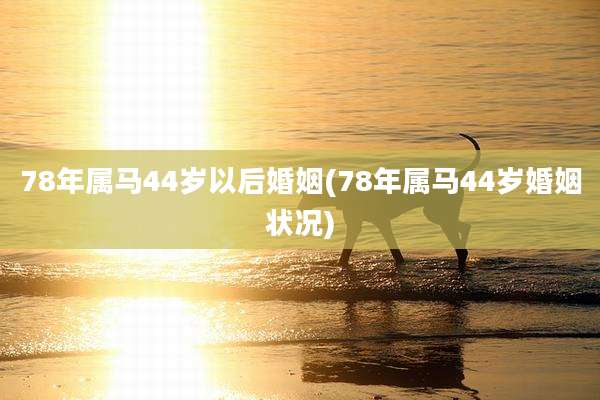 78年属马44岁以后婚姻(78年属马44岁婚姻状况)