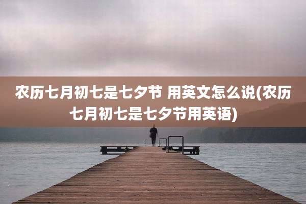 农历七月初七是七夕节 用英文怎么说(农历七月初七是七夕节用英语)