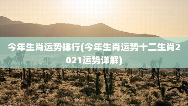 今年生肖运势排行(今年生肖运势十二生肖2021运势详解)