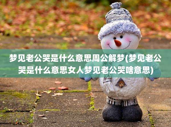 梦见老公哭是什么意思周公解梦(梦见老公哭是什么意思女人梦见老公哭啥意思)