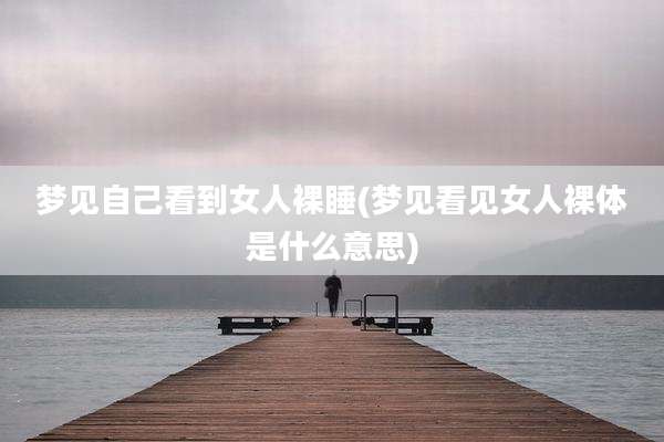 梦见自己看到女人裸睡(梦见看见女人裸体是什么意思)