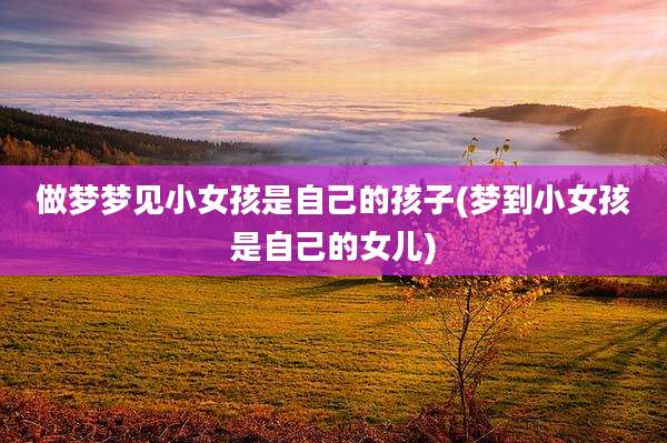 做梦梦见小女孩是自己的孩子(梦到小女孩是自己的女儿)