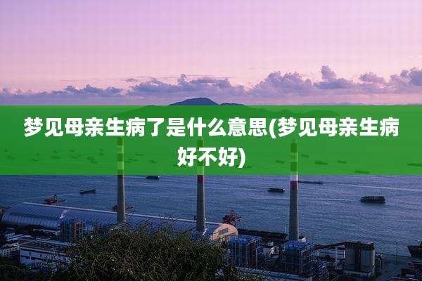 梦见母亲生病了是什么意思(梦见母亲生病好不好)