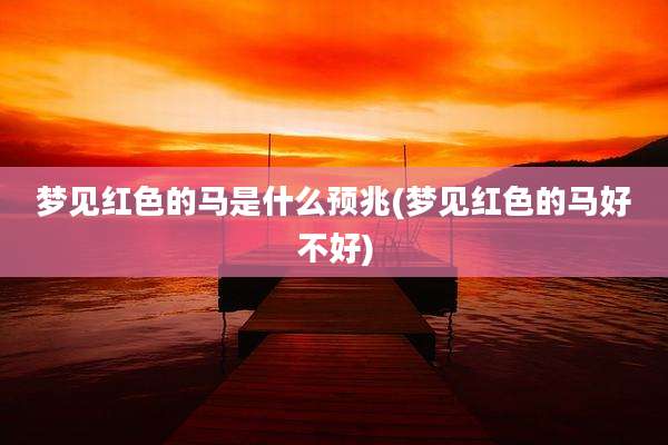 梦见红色的马是什么预兆(梦见红色的马好不好)