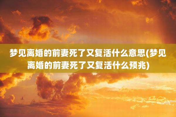 梦见离婚的前妻死了又复活什么意思(梦见离婚的前妻死了又复活什么预兆)
