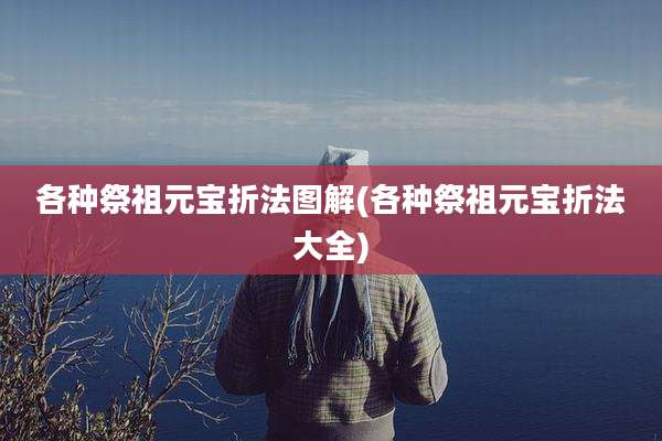 各种祭祖元宝折法图解(各种祭祖元宝折法大全)