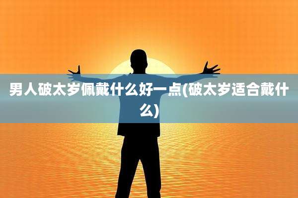 男人破太岁佩戴什么好一点(破太岁适合戴什么)
