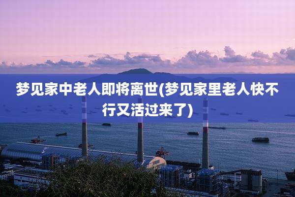 梦见家中老人即将离世(梦见家里老人快不行又活过来了)