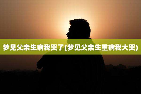 梦见父亲生病我哭了(梦见父亲生重病我大哭)