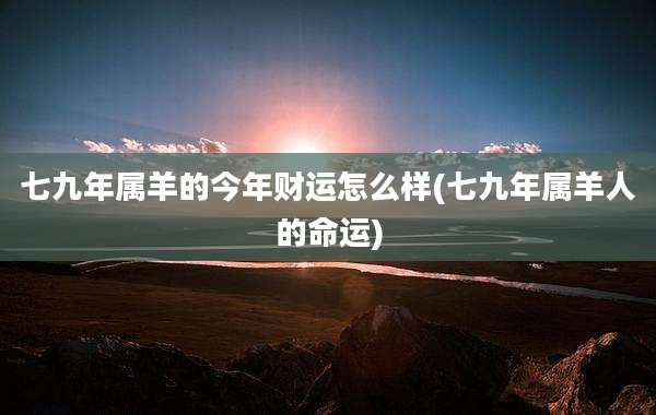 七九年属羊的今年财运怎么样(七九年属羊人的命运)