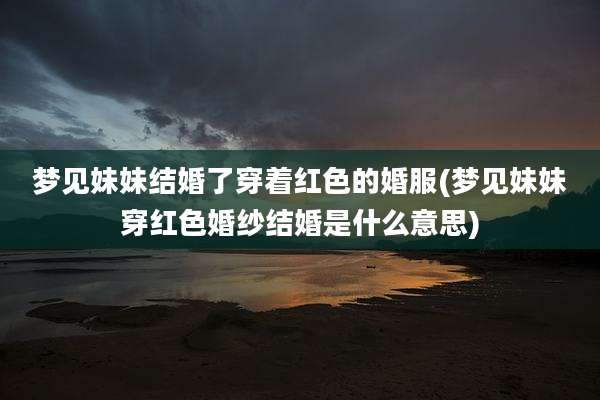 梦见妹妹结婚了穿着红色的婚服(梦见妹妹穿红色婚纱结婚是什么意思)