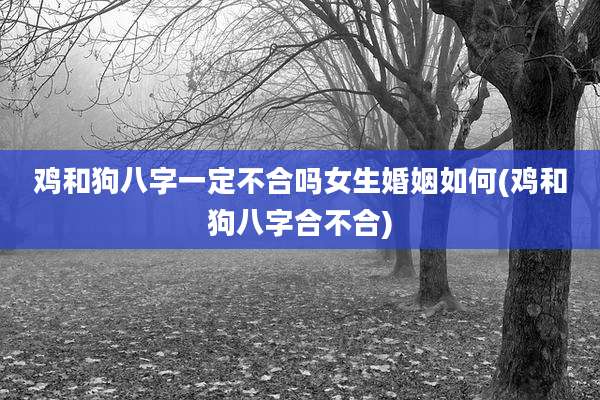 鸡和狗八字一定不合吗女生婚姻如何(鸡和狗八字合不合)
