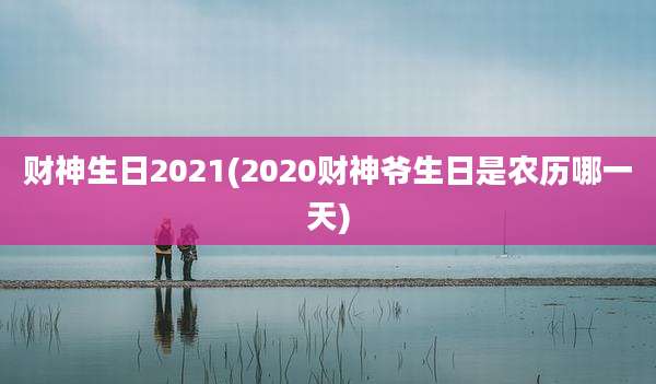 财神生日2021(2020财神爷生日是农历哪一天)