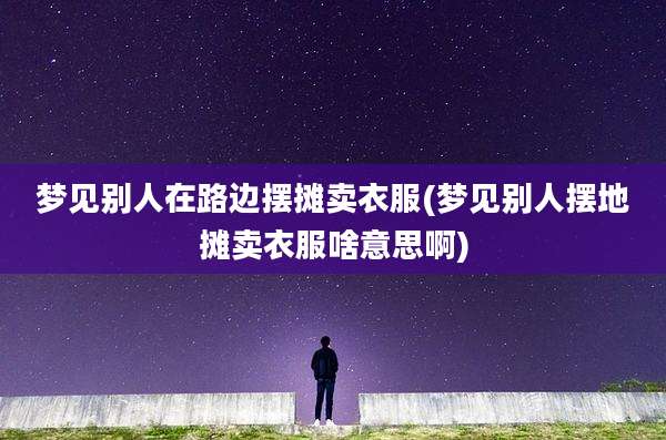 梦见别人在路边摆摊卖衣服(梦见别人摆地摊卖衣服啥意思啊)