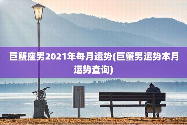 巨蟹座男2021年每月运势(巨蟹男运势本月运势查询)