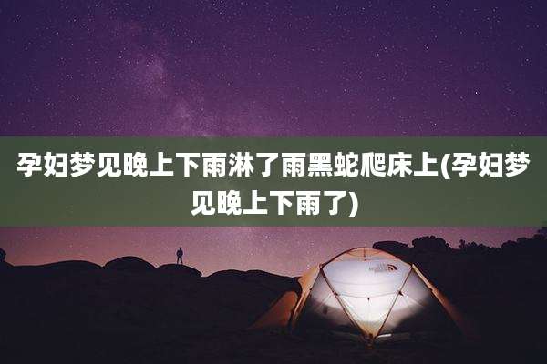 孕妇梦见晚上下雨淋了雨黑蛇爬床上(孕妇梦见晚上下雨了)