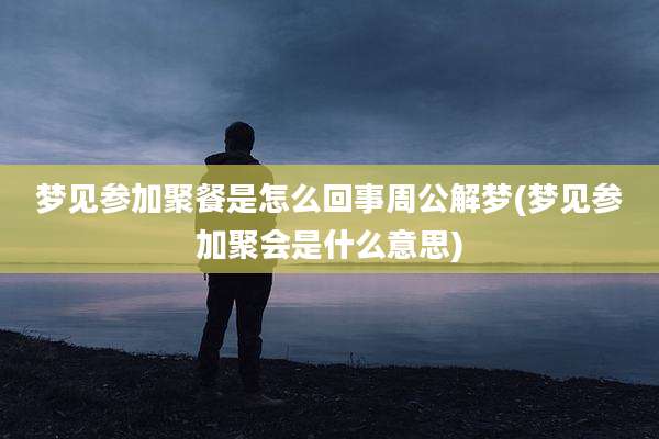 梦见参加聚餐是怎么回事周公解梦(梦见参加聚会是什么意思)