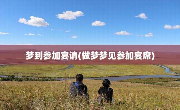 梦到参加宴请(做梦梦见参加宴席)