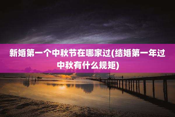 新婚第一个中秋节在哪家过(结婚第一年过中秋有什么规矩)
