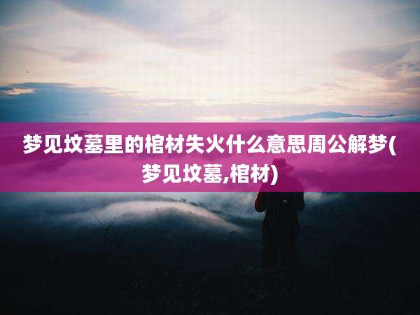 梦见坟墓里的棺材失火什么意思周公解梦(梦见坟墓,棺材)